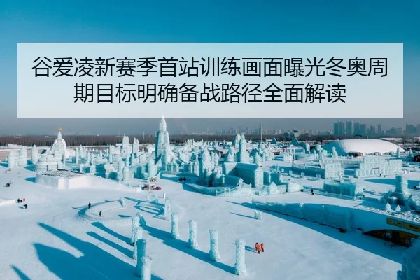 谷爱凌新赛季首站训练画面曝光冬奥周期目标明确备战路径全面解读