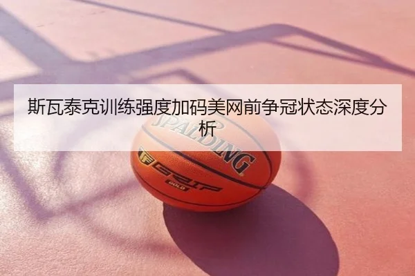 斯瓦泰克训练强度加码美网前争冠状态深度分析