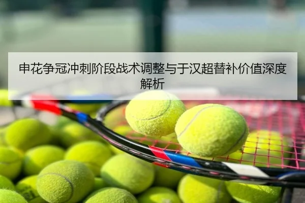 申花争冠冲刺阶段战术调整与于汉超替补价值深度解析