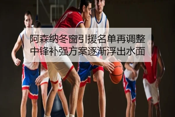 阿森纳冬窗引援名单再调整 中锋补强方案逐渐浮出水面