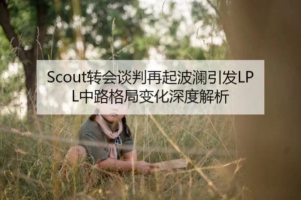 Scout转会谈判再起波澜引发LPL中路格局变化深度解析